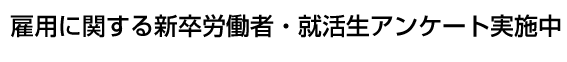 雇用に関する新卒労働者・就活生アンケート実施中！