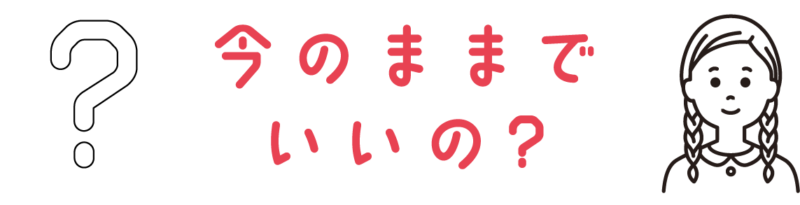 今のままでいいの？