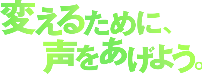 変えるために、声をあげよう。